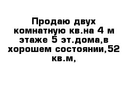 Продаю двух комнатную кв.на 4-м этаже 5 эт.дома,в хорошем состоянии,52 кв.м,